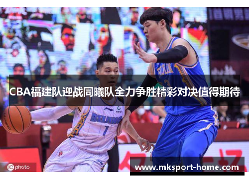CBA福建队迎战同曦队全力争胜精彩对决值得期待