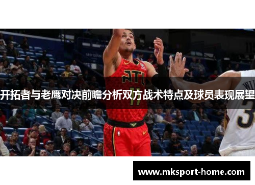 开拓者与老鹰对决前瞻分析双方战术特点及球员表现展望